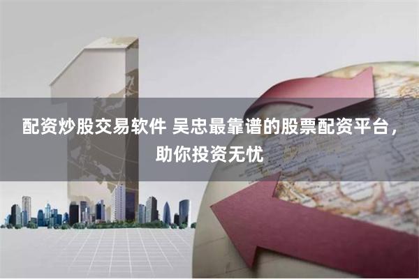 配资炒股交易软件 吴忠最靠谱的股票配资平台，助你投资无忧
