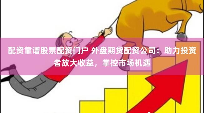 配资靠谱股票配资门户 外盘期货配资公司：助力投资者放大收益，掌控市场机遇