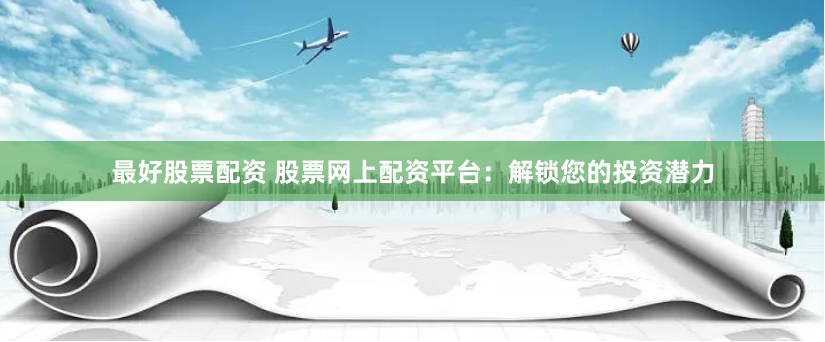 最好股票配资 股票网上配资平台：解锁您的投资潜力