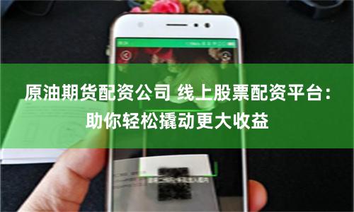 原油期货配资公司 线上股票配资平台：助你轻松撬动更大收益