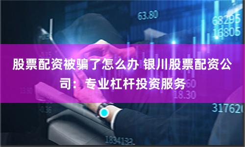 股票配资被骗了怎么办 银川股票配资公司：专业杠杆投资服务