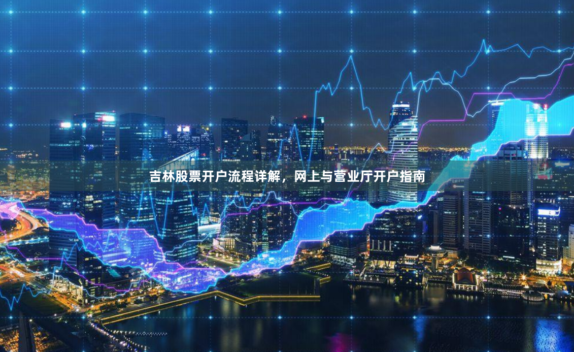 吉林股票开户流程详解，网上与营业厅开户指南