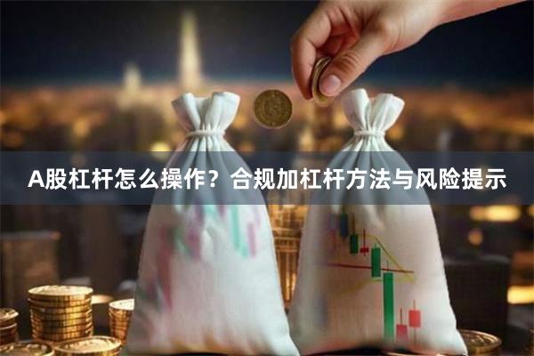 A股杠杆怎么操作？合规加杠杆方法与风险提示