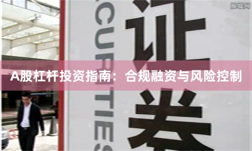 A股杠杆投资指南：合规融资与风险控制