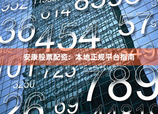 安康股票配资：本地正规平台指南