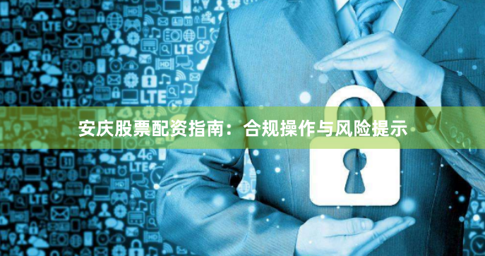 安庆股票配资指南：合规操作与风险提示