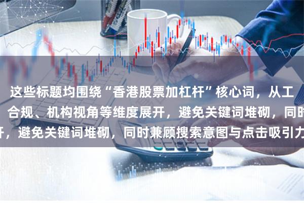 这些标题均围绕“香港股票加杠杆”核心词，从工具、成本、风险、策略、合规、机构视角等维度展开，避免关键词堆砌，同时兼顾搜索意图与点击吸引力。