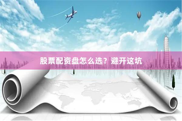 股票配资盘怎么选？避开这坑
