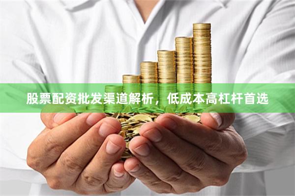 股票配资批发渠道解析，低成本高杠杆首选